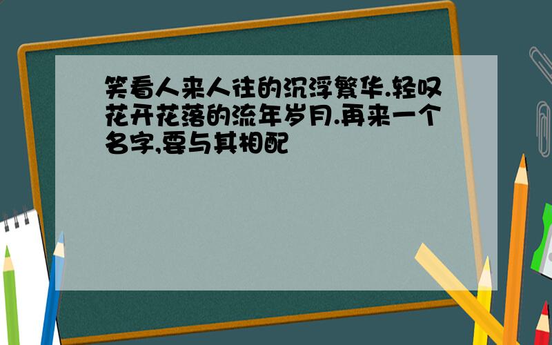 笑看人来人往的沉浮繁华.轻叹花开花落的流年岁月.再来一个名字,要与其相配