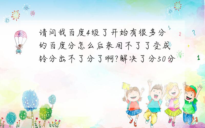 请问我百度4级了开始有很多分的百度分怎么后来用不了了变成铃分出不了分了啊?解决了分50分