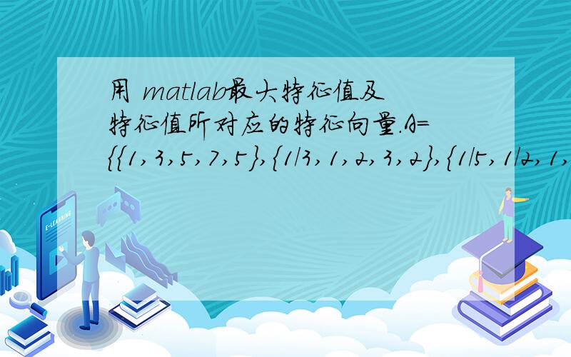 用 matlab最大特征值及特征值所对应的特征向量.A={{1,3,5,7,5},{1/3,1,2,3,2},{1/5,1/2,1,3,1},{1/7,1/3,1/3,1,1},{1/5,1/2,1,1,1}};