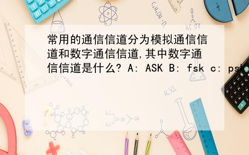 常用的通信信道分为模拟通信信道和数字通信信道,其中数字通信信道是什么? A: ASK B: fsk c: psk d: nrz我想问问这四个选项到底是什么意思呀,谢谢啦.