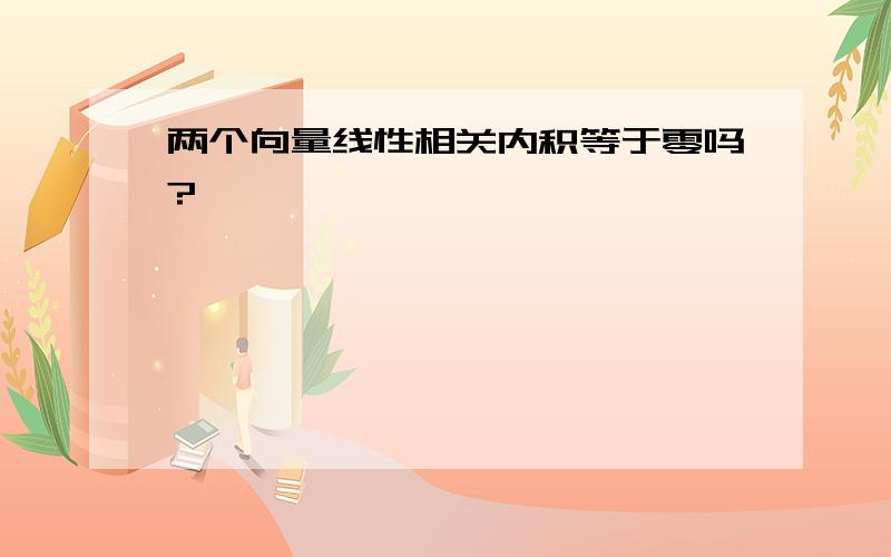 两个向量线性相关内积等于零吗?