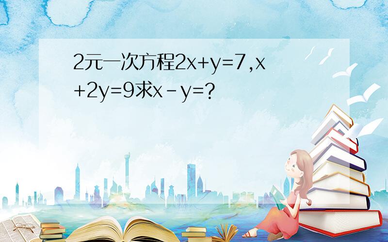 2元一次方程2x+y=7,x+2y=9求x-y=?