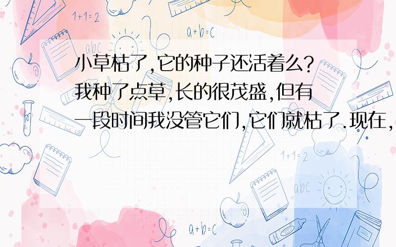 小草枯了,它的种子还活着么?我种了点草,长的很茂盛,但有一段时间我没管它们,它们就枯了.现在,我又给它们浇水,