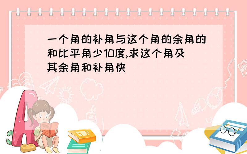 一个角的补角与这个角的余角的和比平角少10度,求这个角及其余角和补角快