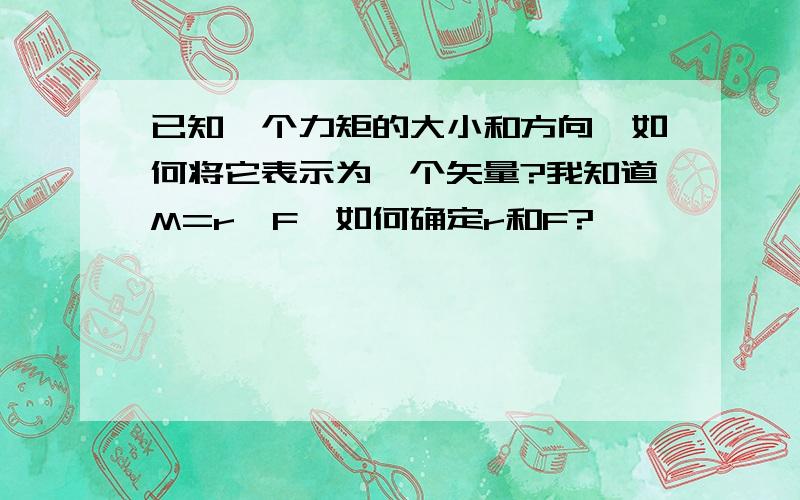 已知一个力矩的大小和方向,如何将它表示为一个矢量?我知道M=r×F,如何确定r和F?