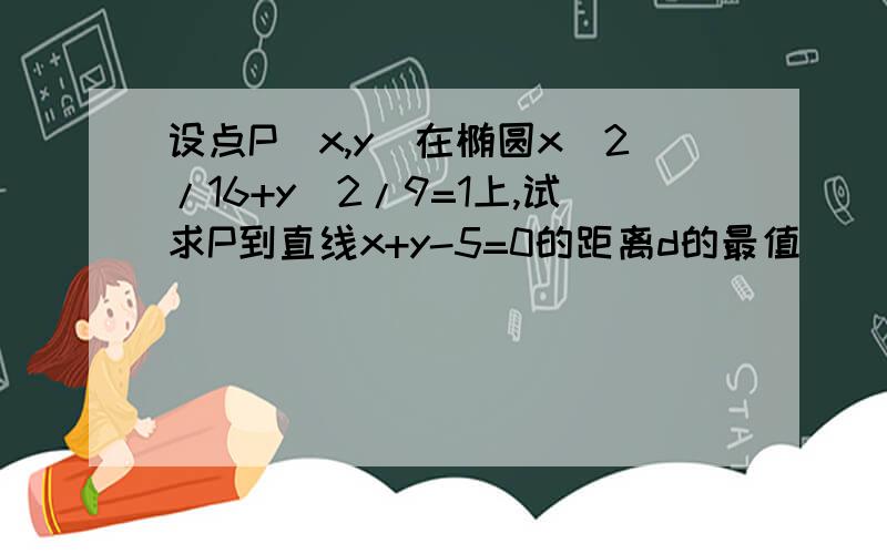 设点P（x,y)在椭圆x^2/16+y^2/9=1上,试求P到直线x+y-5=0的距离d的最值