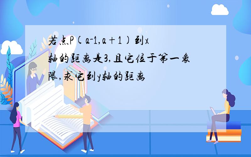 若点P(a-1,a+1)到x轴的距离是3,且它位于第一象限,求它到y轴的距离