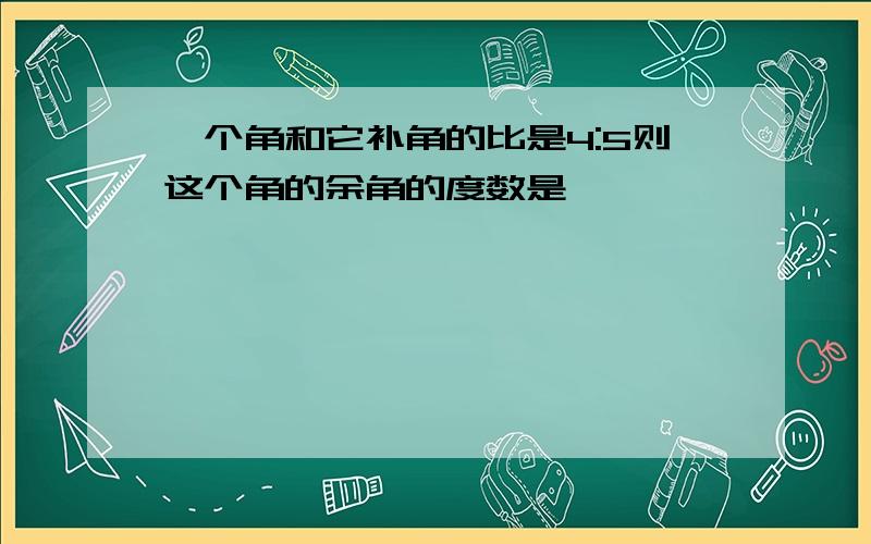 一个角和它补角的比是4:5则这个角的余角的度数是