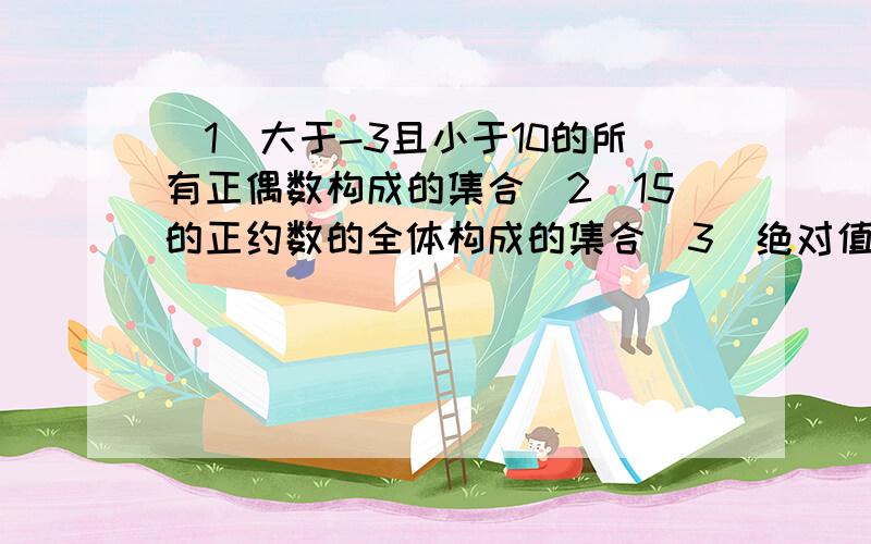 （1）大于-3且小于10的所有正偶数构成的集合（2）15的正约数的全体构成的集合（3）绝对值等于2的实数的全体构成的集合!（4）能够整除111的偶数的全体构成的集合!没学太明白,那个属于的