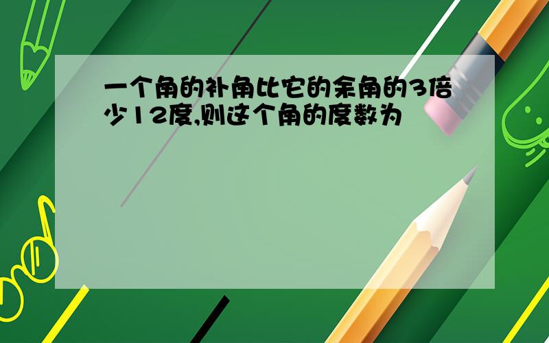 一个角的补角比它的余角的3倍少12度,则这个角的度数为