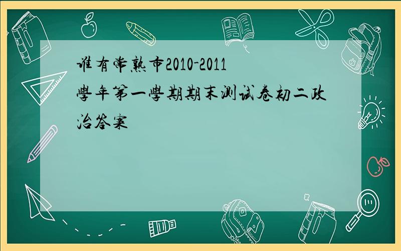 谁有常熟市2010-2011学年第一学期期末测试卷初二政治答案