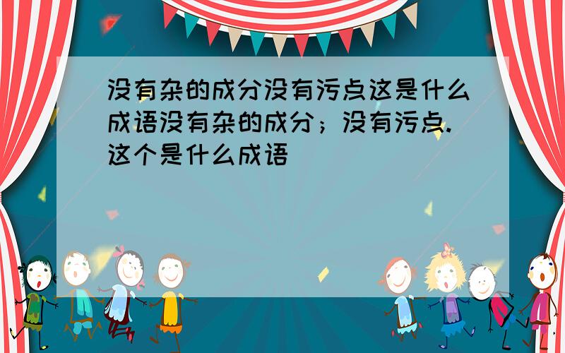 没有杂的成分没有污点这是什么成语没有杂的成分；没有污点.这个是什么成语