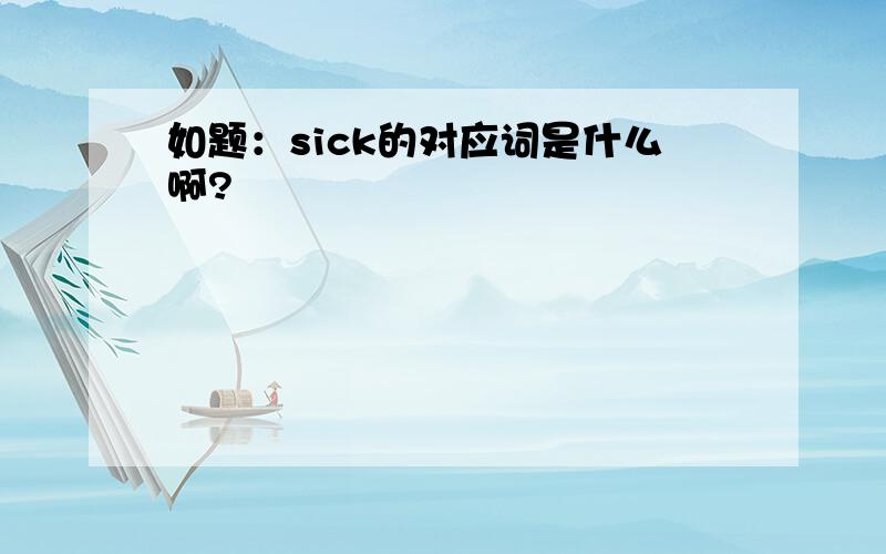 如题：sick的对应词是什么啊?