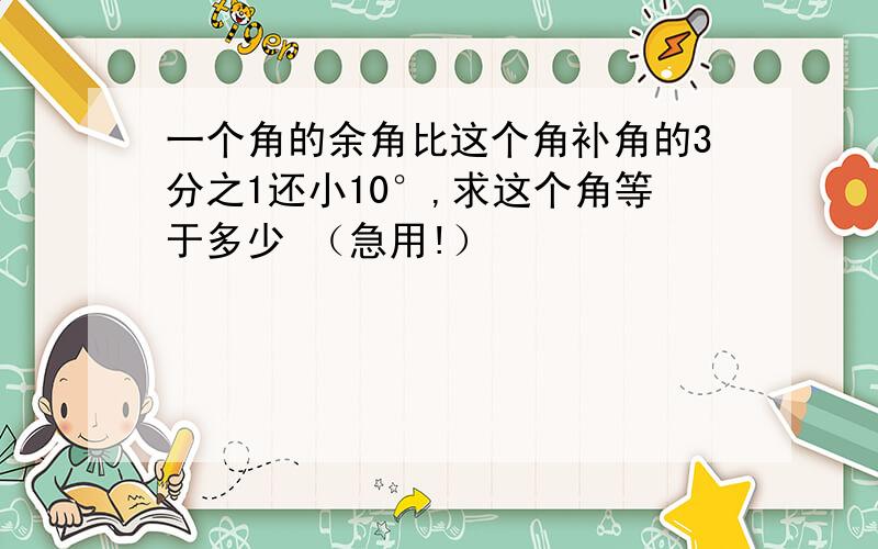 一个角的余角比这个角补角的3分之1还小10°,求这个角等于多少 （急用!）