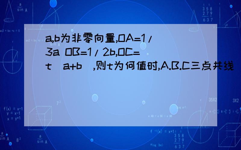 a,b为非零向量,OA=1/3a OB=1/2b,OC=t(a+b),则t为何值时,A.B.C三点共线