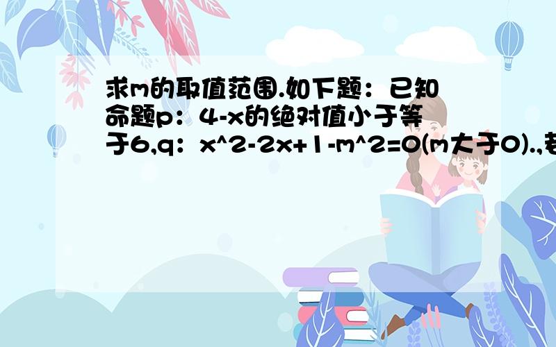 求m的取值范围.如下题：已知命题p：4-x的绝对值小于等于6,q：x^2-2x+1-m^2=0(m大于0).,若非p是非q的必要不充分条件,求m的取值范围