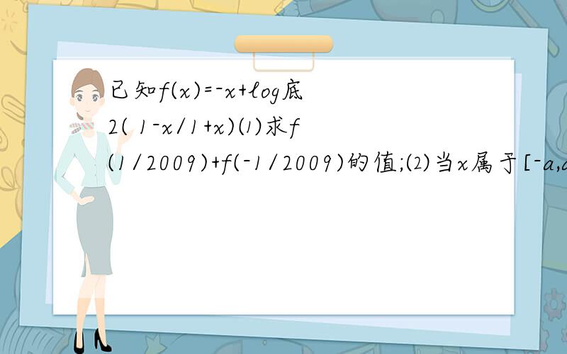 已知f(x)=-x+log底2( 1-x/1+x)⑴求f(1/2009)+f(-1/2009)的值;⑵当x属于[-a,a](其中a属于(-1,1),且a为常数)时,f(x)是否存在最小值?若存在,求出最小值;不存在,请说明理由.