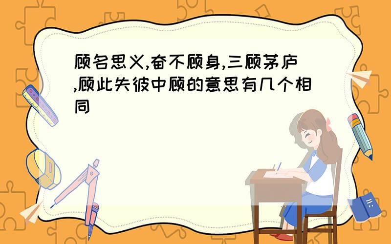 顾名思义,奋不顾身,三顾茅庐,顾此失彼中顾的意思有几个相同