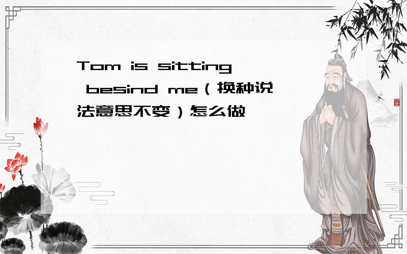 Tom is sitting besind me（换种说法意思不变）怎么做