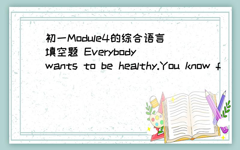 初一Module4的综合语言填空题 Everybody wants to be healthy.You know f________ is very important.There is l________of healthy food.You can have more bananas,apples,oranges,t_________and lettuce fruit and vegetables are g________for you.But do