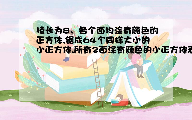 棱长为8、各个面均涂有颜色的正方体,锯成64个同样大小的小正方体,所有2面涂有颜色的小正方体表面积之和