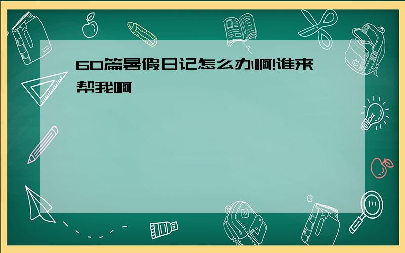 60篇暑假日记怎么办啊!谁来帮我啊