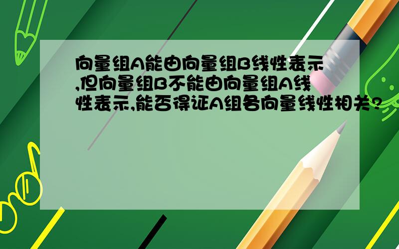 向量组A能由向量组B线性表示,但向量组B不能由向量组A线性表示,能否得证A组各向量线性相关?