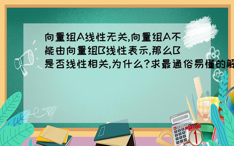 向量组A线性无关,向量组A不能由向量组B线性表示,那么B是否线性相关,为什么?求最通俗易懂的解释都是三维向量，且都有3个向量组成