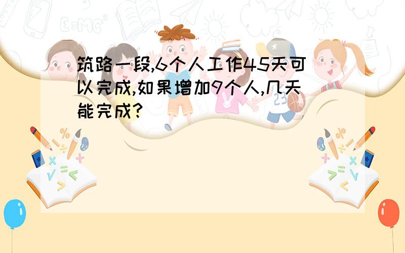 筑路一段,6个人工作45天可以完成,如果增加9个人,几天能完成?