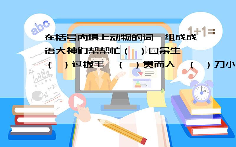 在括号内填上动物的词,组成成语大神们帮帮忙（ ）口余生、（ ）过拔毛、（ ）贯而入、（ ）刀小试、（ ）米之乡、（ ）程万里、（ ）疑不决、（ ）头小楷、（ ）鸣而起、（ ）目混珠