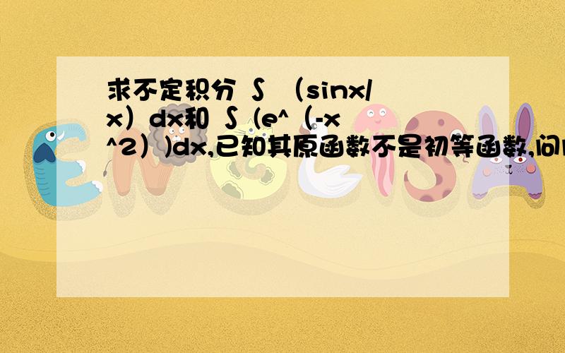 求不定积分 ∫ （sinx/x）dx和 ∫ (e^（-x^2）)dx,已知其原函数不是初等函数,问问能求吗,怎么求?