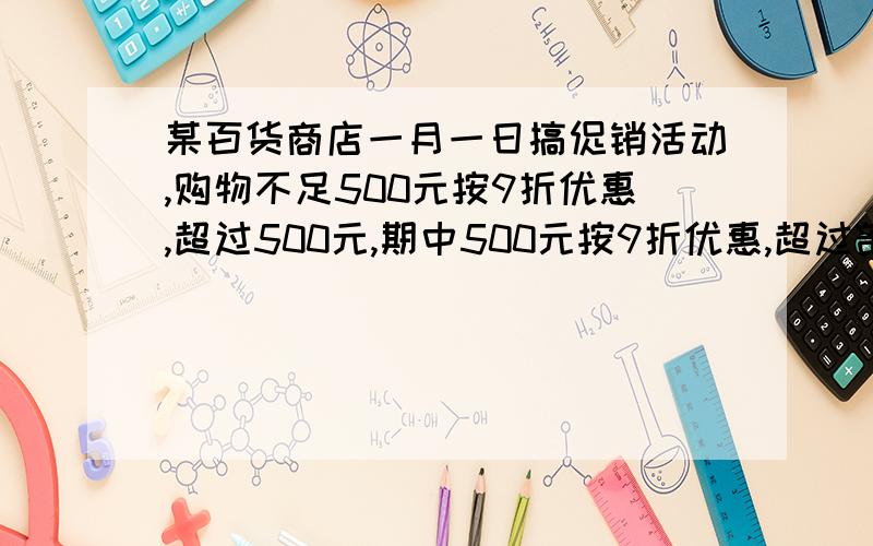 某百货商店一月一日搞促销活动,购物不足500元按9折优惠,超过500元,期中500元按9折优惠,超过部分按8折1.此人俩次购物时,如果将其物品不打折,值多少钱?2.在此活动中,他节省了多少钱?3.若将此