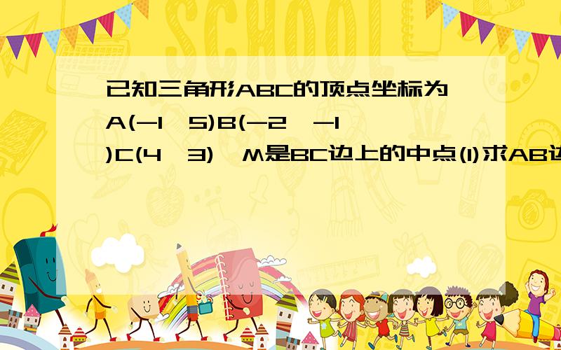 已知三角形ABC的顶点坐标为A(-1,5)B(-2,-1)C(4,3),M是BC边上的中点(1)求AB边所在的直线方程 (2)求中线AM的长