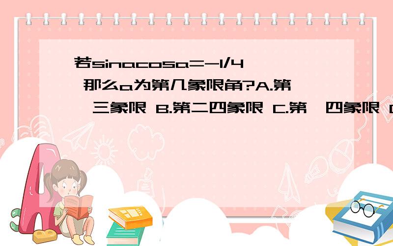 若sinacosa=-1/4 那么a为第几象限角?A.第一三象限 B.第二四象限 C.第一四象限 D.第二三象限