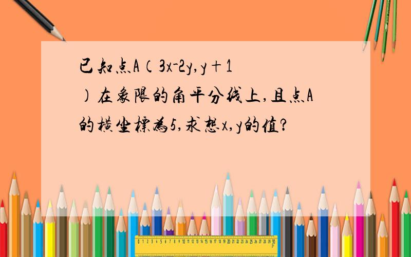 已知点A（3x-2y,y+1）在象限的角平分线上,且点A的横坐标为5,求想x,y的值?