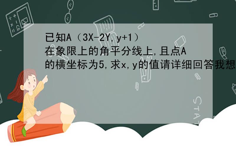 已知A（3X-2Y,y+1）在象限上的角平分线上,且点A的横坐标为5,求x,y的值请详细回答我想问一下，为什么Y+1=5呢 那又为什么x＝13/3,y=4     或x＝－7/3,y=-6 可以详细回答吗，谢谢！