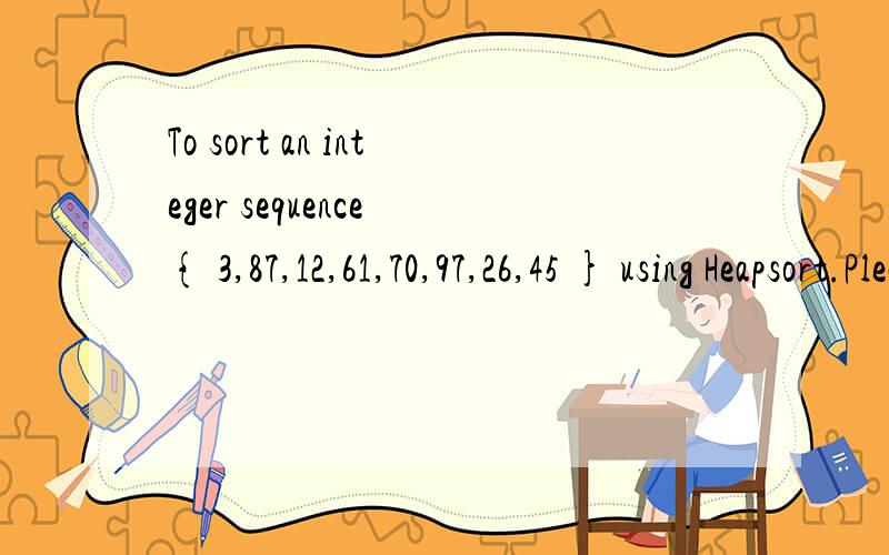 To sort an integer sequence { 3,87,12,61,70,97,26,45 } using Heapsort.Please fill in the blanks.(8 points)The initial heap structure after building the heap：The sorting progress：（1）87 70 26 61 45 12 3 97;（2） ; （3）61 45 26 3 12 70 87 9