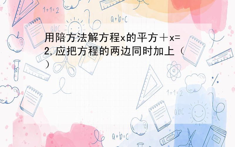 用陪方法解方程x的平方＋x=2,应把方程的两边同时加上（）