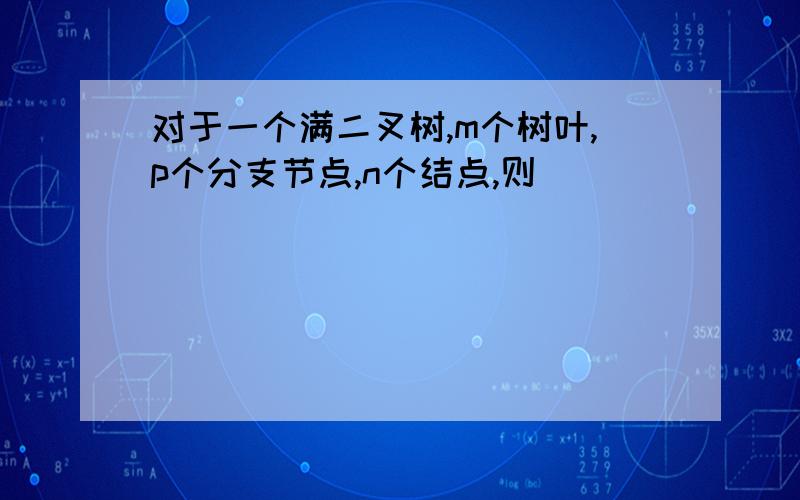 对于一个满二叉树,m个树叶,p个分支节点,n个结点,则