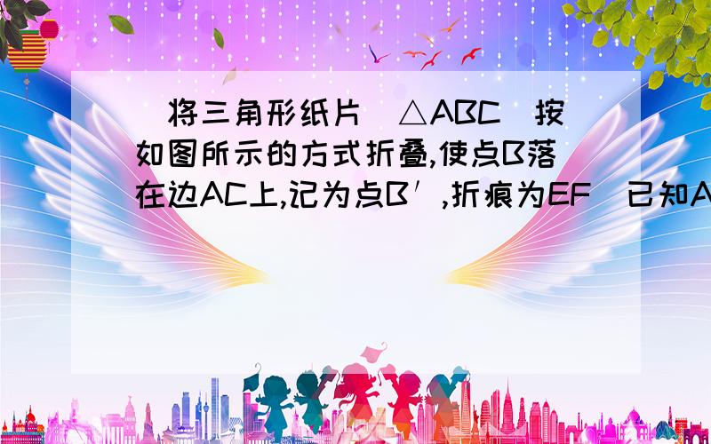 ．将三角形纸片（△ABC）按如图所示的方式折叠,使点B落在边AC上,记为点B′,折痕为EF．已知AB＝AC＝3,B设BF为x!