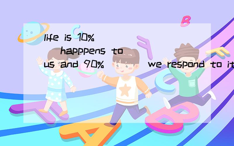 life is 10% ___ happpens to us and 90% ___ we respond to it.是什么从句