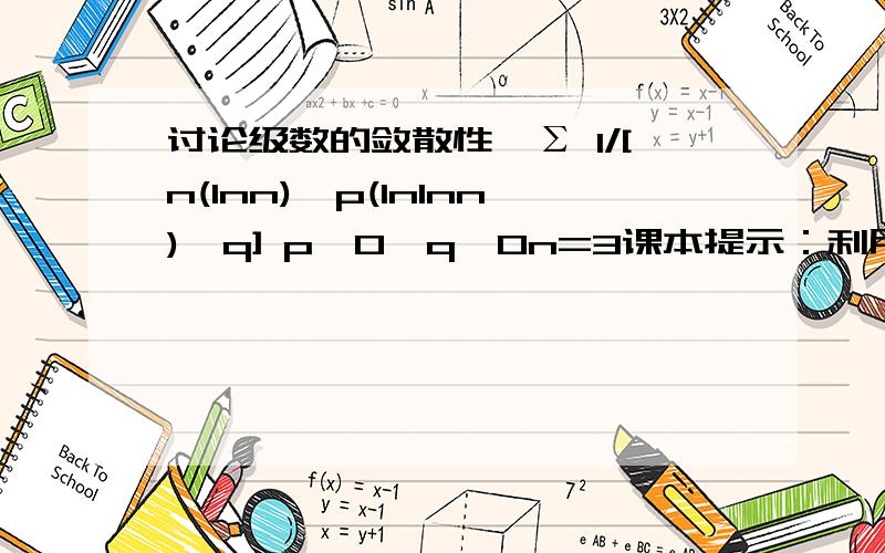 讨论级数的敛散性∞Σ 1/[n(lnn)^p(lnlnn)^q] p>0,q>0n=3课本提示：利用积分判别法并分别讨论下面4种情况：①p>1②p1④p=1,q