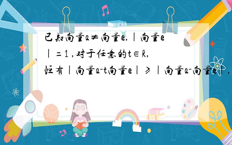 已知向量a≠向量e,|向量e|=1 ,对于任意的t∈R,恒有|向量a-t向量e|≥|向量a-向量e|,则A向量a⊥向量e B 向量a ⊥（向量a-向量e） C 向量e ⊥ （向量a - 向量e ） D （向量a+向量e）⊥ （向量a - 向量e）