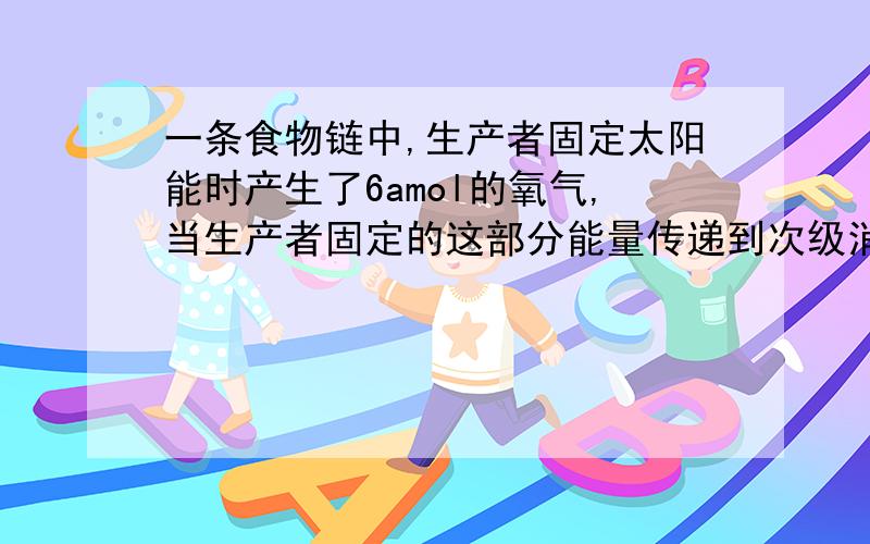 一条食物链中,生产者固定太阳能时产生了6amol的氧气,当生产者固定的这部分能量传递到次级消费者被利用时,转移到ATP中能量最多是多少