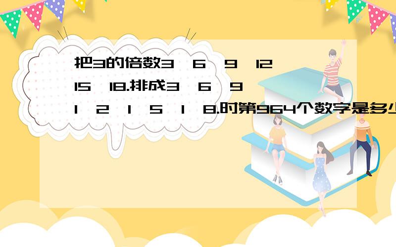 把3的倍数3、6、9、12、15、18.排成3、6、9、1、2、1、5、1、8.时第964个数字是多少?