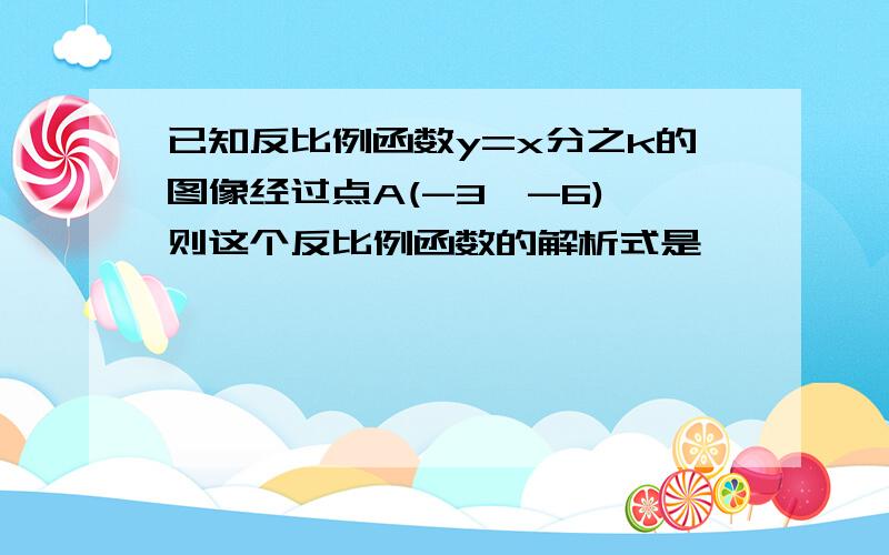 已知反比例函数y=x分之k的图像经过点A(-3,-6),则这个反比例函数的解析式是