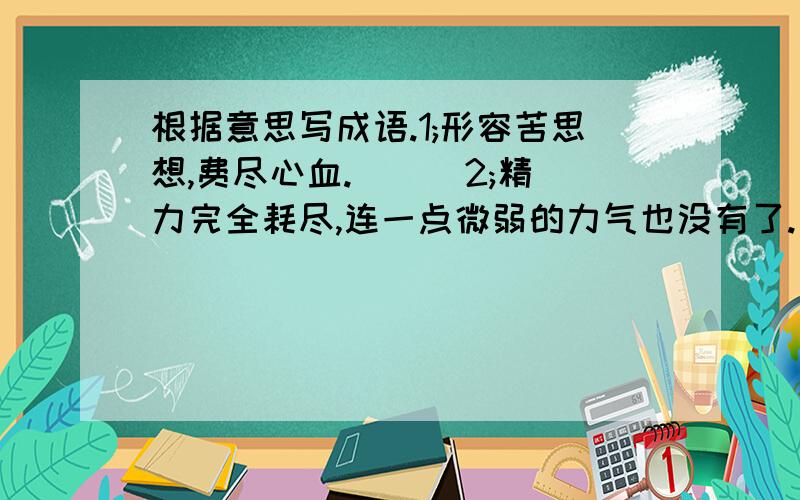 根据意思写成语.1;形容苦思想,费尽心血.(  )2;精力完全耗尽,连一点微弱的力气也没有了.(  )3.奋勇向前,不顾个人安危.(  )4.平安无事,没有患染疾病或发生意外灾祸.(  )补充词语如( )如( )注:(越