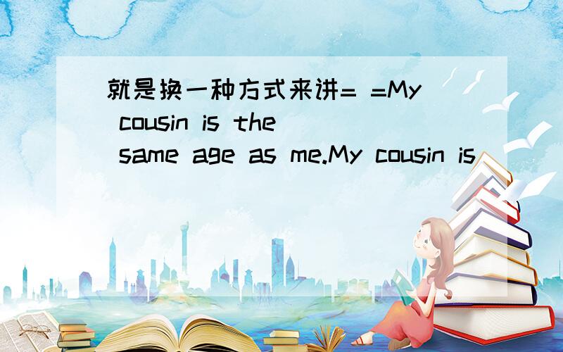 就是换一种方式来讲= =My cousin is the same age as me.My cousin is ____ ____ _____me.Plaese tell us what we should do next time.Please tell us ____ _____ ____ next time.Jim didn’t pass the math exam last week.Jim ________the math exam last