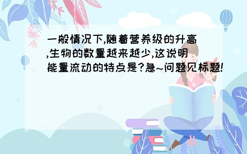 一般情况下,随着营养级的升高,生物的数量越来越少,这说明能量流动的特点是?急~问题见标题!