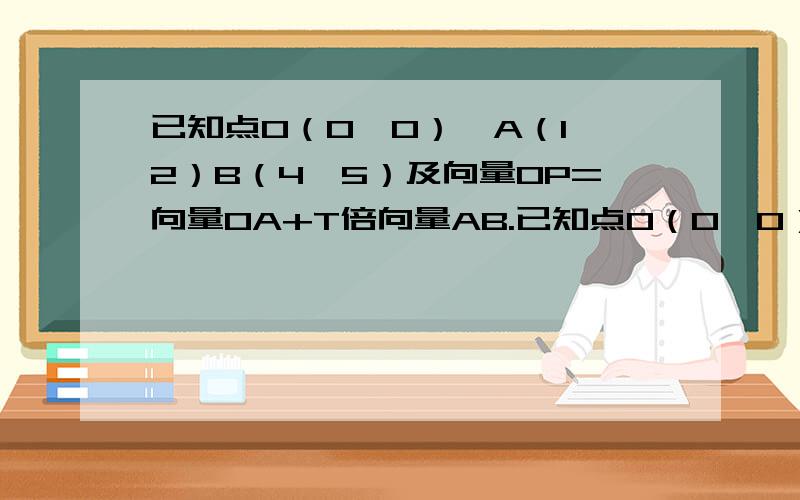 已知点O（0,0）,A（1,2）B（4,5）及向量OP=向量OA+T倍向量AB.已知点O（0,0）,A（1,2）B（4,5）及向量OP=向量OA+T倍向量AB问四边形OABP能否为平行四边形?若能,求出T的值,若不能,说明理由晕 会死 都不